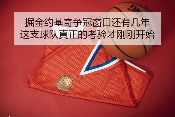 掘金约基奇争冠窗口还有几年 这支球队真正的考验才刚刚开始